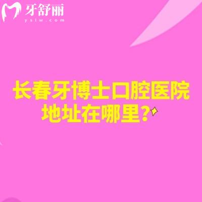 长春牙博士口腔医院地址在哪里？朝阳区|高新区两家门店分享地址简介价格等