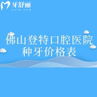 佛山登特口腔医院种牙价格表,种牙2380元起/擅长数字化种植/即刻种植/微创种植