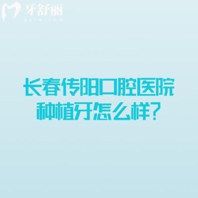 长春传阳口腔医院种植牙怎么样？种植设备好医生技术好售后好