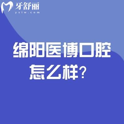 绵阳医博口腔怎么样？医生实力强擅长种植以及矫正性价比高