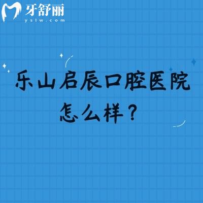 乐山启辰口腔医院怎么样？位于市中区分享简介、医生介绍、价目表等