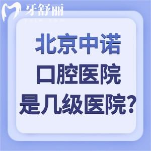北京中诺口腔医院是几级医院?总院3级+分院2级专科口腔资质正规可靠看牙好