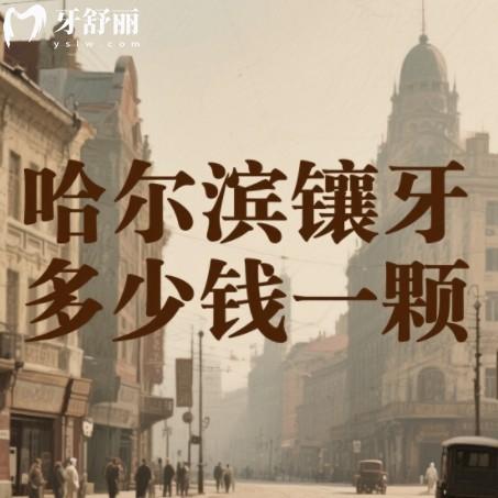 哈尔滨镶牙多少钱一颗?2025年种牙假牙收费一览附靠谱牙科排行