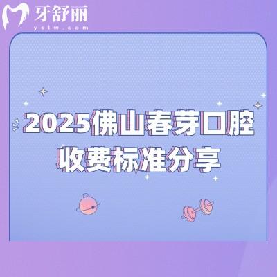 2025佛山春芽口腔收费标准分享：补牙/拔牙/种植牙/牙齿矫正/镶牙价格+地址交通营业时间
