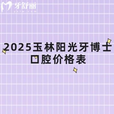 2025玉林阳光牙博士口腔价格表，涵盖牙齿矫正、补牙、拔牙、种植牙、镶牙等多个方面