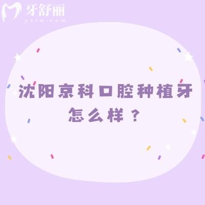 沈阳京科口腔种植牙怎么样？价格亲民选择多医生技术好
