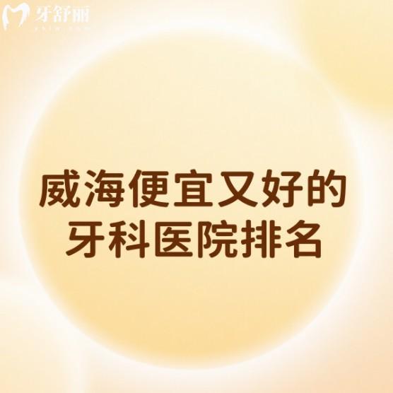 威海便宜又好的牙科医院排名一览:中诺|华怡|德韩牙博仕口腔价格不贵闭眼入
