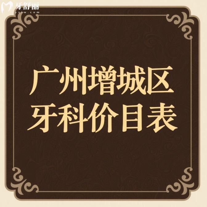 广州增城区牙科价目表2025一览:种植牙1618+矫正6600+拔智齿350+补牙98