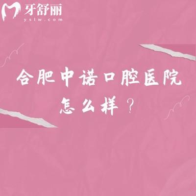 合肥中诺口腔医院怎么样？正规专科医院/矫正种牙补牙根管拔牙等性价比高
