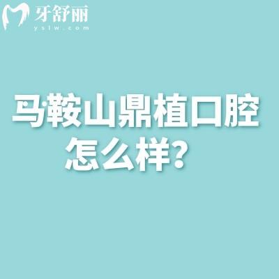 马鞍山鼎植口腔怎么样？收费合理医生实力强技术好等