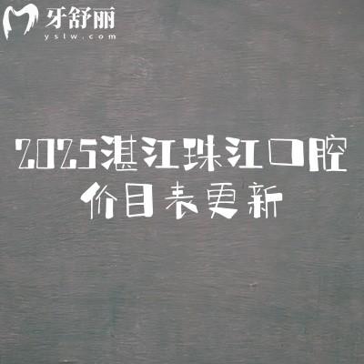 2025湛江珠江口腔价目表更新,美白矫正补牙拔牙种植修复儿牙价格