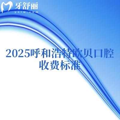 2025呼和浩特欧贝口腔收费标准,种牙2500+矫正7000+补牙180+等