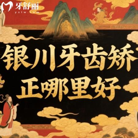 银川牙齿矫正哪里好费用多少?筛选出来正规牙科排行榜以及价格表