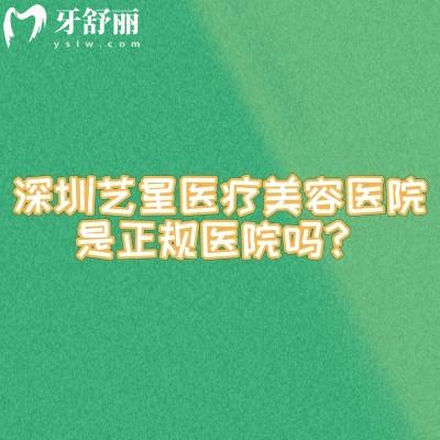 深圳艺星医疗美容医院是正规医院吗?正规资质与综合实力深度解析