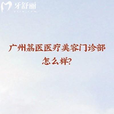 广州荔医医疗美容门诊部怎么样?医生、设备、服务、价格分享