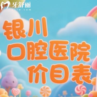 银川口腔医院价目表2025版:种牙3000元起、矫正5000元起,拔智齿260元起