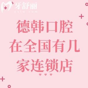 德韩口腔在全国有几家连锁店？60家分院集中在武汉/南昌/昆明/烟台/合肥等城市