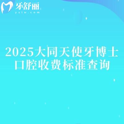2025大同天使牙博士口腔收费标准查询,种植牙2500+矫正7000+烤瓷牙700+