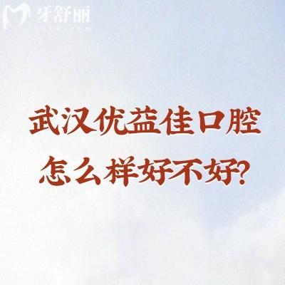 武汉优益佳口腔怎么样好不好？从正规性到技术服务收费等分享