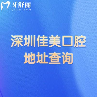 深圳佳美口腔地址查询，全市多区设分院营业时间灵活看牙技术可靠