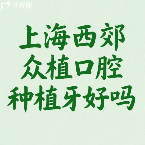 上海西郊众植口腔种植牙好吗?市民反馈技术靠谱+5位实力医生推荐+价格表一览