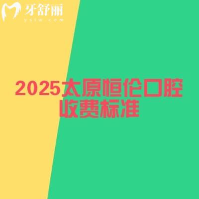2025太原恒伦口腔收费标准,详细价目表以及地址奉上