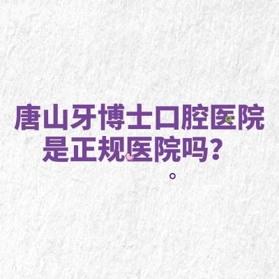 唐山牙博士口腔医院是正规医院吗?简介、技术、服务、医生等来了解