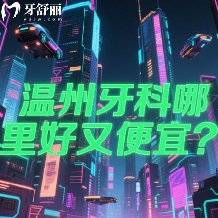 温州牙科哪里好又便宜?排行前十口腔科正规收费透明看牙不踩雷