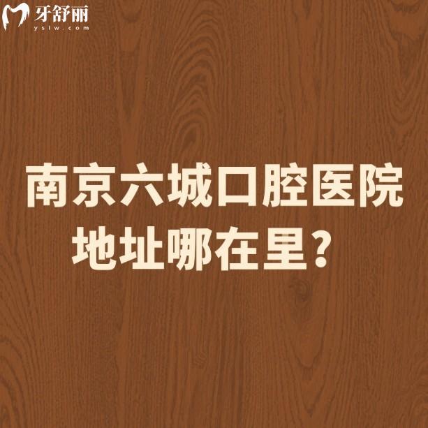 南京六城口腔医院地址在哪里?分享详细位置/公交地铁自驾到院路线/营业时间