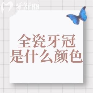 全瓷牙冠是什么颜色的?全瓷牙颜色级别图片及常见品牌有哪些分享