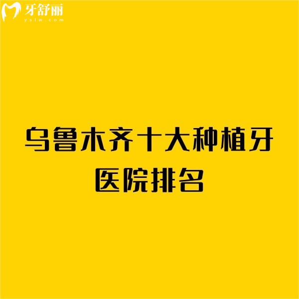 公开乌鲁木齐十大种植牙医院排名:天牙/牙博士/美奥/福宏林口腔种植牙性价比高