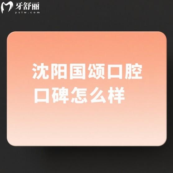沈阳国颂口腔口碑怎么样?下文从医院简介/正规资质/服务/技术分析患者评价
