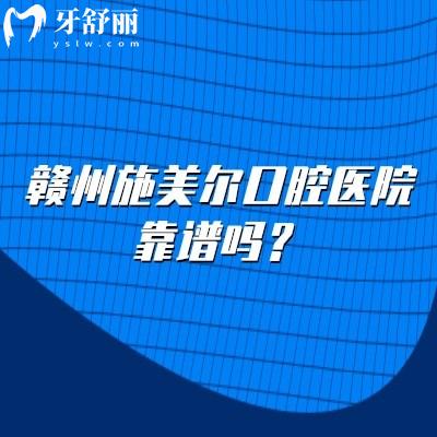 赣州施美尔口腔医院靠谱吗?靠谱!分享医生介绍/医院简介/医院地址等