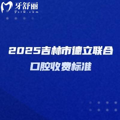 2025吉林市德立联合口腔收费标准，种牙2000起烤瓷冠600起矫正5000起