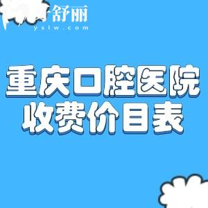 重庆口腔医院收费价目表更新:重庆牙科口碑好排名前五的门诊名单一文分享