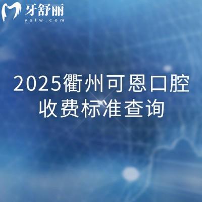 2025衢州可恩口腔收费标准查询,分享详细价格表/地址/营业时间等