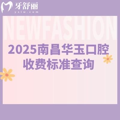 2025南昌华玉口腔收费标准查询，种植牙2028元起矫正5880元起补牙100元起