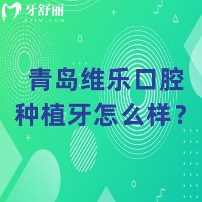 青岛维乐口腔种植牙怎么样？技术可靠医生经验多价格合适性价比高