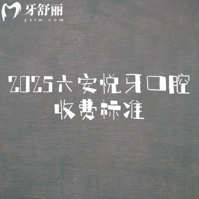 2025六安悦牙口腔收费标准,矫正7500+种植牙1600+补牙130+等