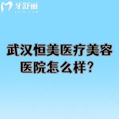 武汉恒美医疗美容医院怎么样?正规团队与设备打造个性化靠谱整形服务