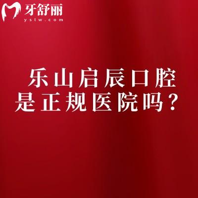 乐山启辰口腔是正规医院吗？简介、服务、技术、医生、收费正规又好