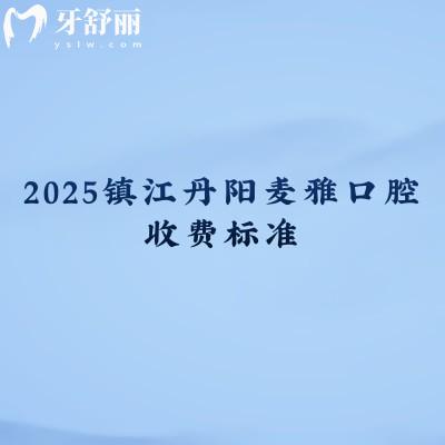 2025镇江丹阳麦雅口腔收费标准,矫正种植补牙根管儿牙修复等价格大全