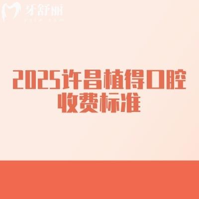 2025许昌植得口腔收费标准，矫正5800+种植2000+补牙140+等