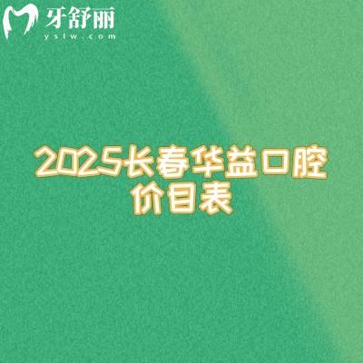 2025长春华益口腔价目表,修复儿牙种植矫正等口腔项目大全