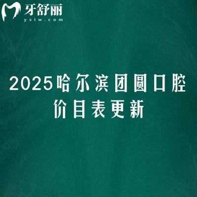 2025哈尔滨团圆口腔价目表更新，涵盖种牙/矫正/补牙/拔牙/镶牙/根管/牙齿美白/儿牙价格