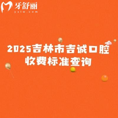 2025吉林市吉诚口腔收费标准查询,矫正补牙根管种植拔牙洁牙儿牙等价格