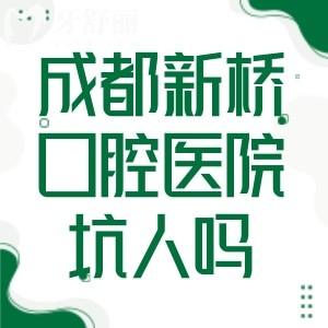 成都新桥口腔医院坑人吗?牙友亲历医院技术水平/收费标准/到院服务等速看