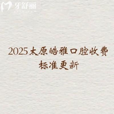 2025太原皓雅口腔收费标准更新,矫正6500+根管350+种植牙1900+等
