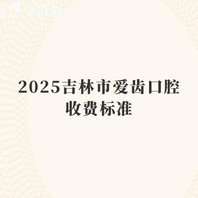 2025吉林市爱齿口腔收费标准,补牙170+种植牙1750+根管430+等