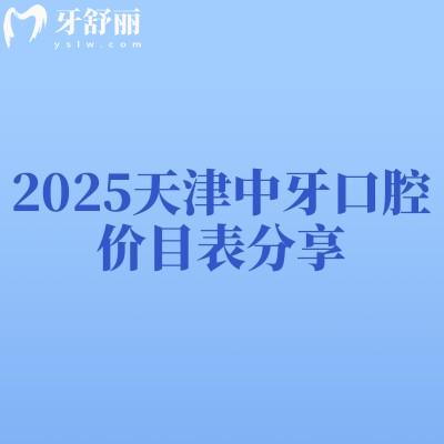 2025天津中牙口腔价目表分享,种牙2200元起烤瓷牙500元起矫正6000元起
